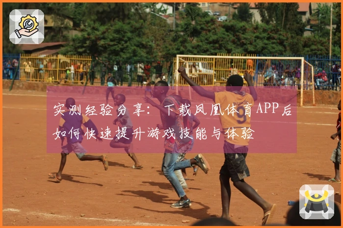 实测经验分享：下载凤凰体育APP后如何快速提升游戏技能与体验