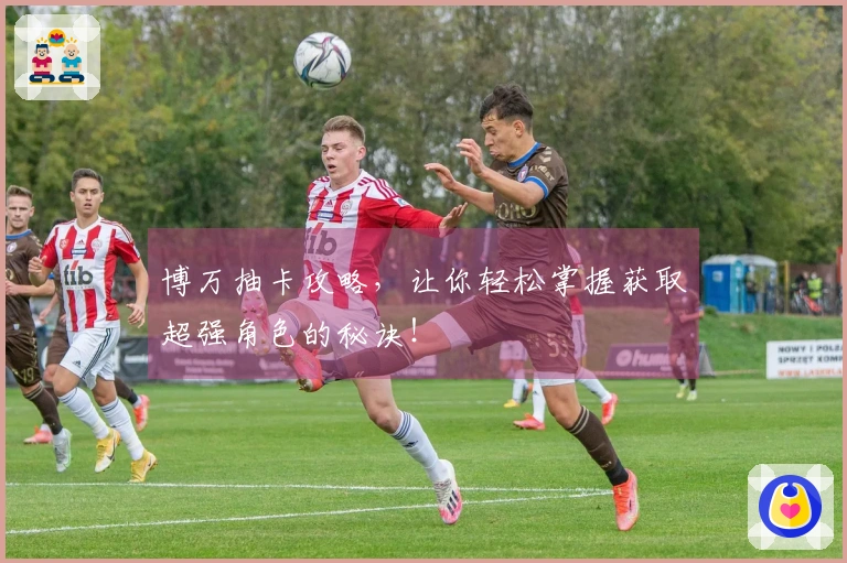 博万抽卡攻略，让你轻松掌握获取超强角色的秘诀！